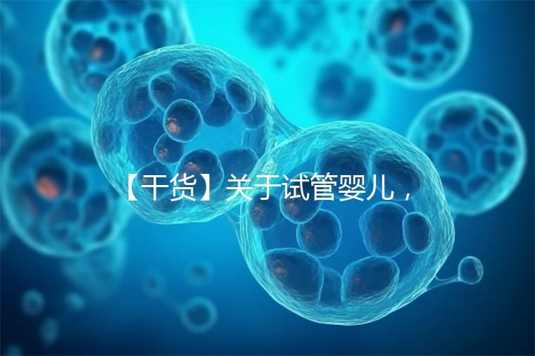 【干貨】關(guān)于試管嬰兒,你最關(guān)心的答案來(lái)了!