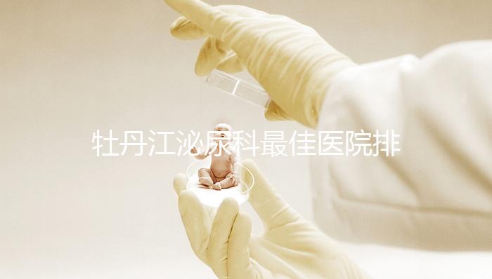 牡丹江泌尿科最佳醫院排名公布，Top3治療男性疾病效果好