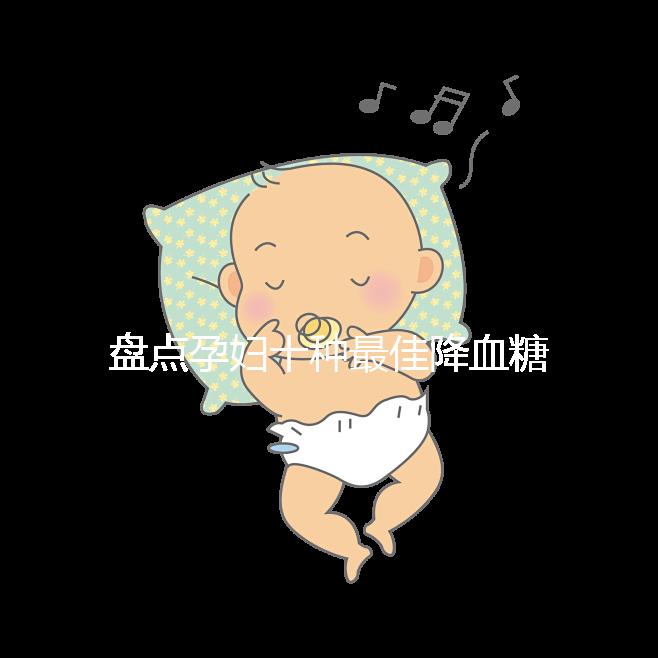 盤(pán)點(diǎn)孕婦十種最佳降血糖食物，不僅見(jiàn)效快還安全！