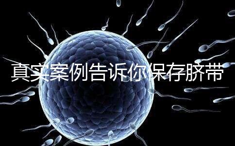 真實(shí)案例告訴你保存臍帶血的必要性,對(duì)胎兒和家人意義重大