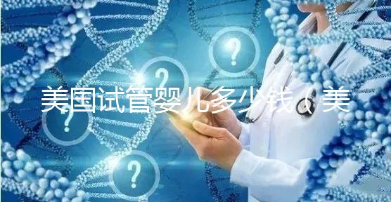 美國(guó)試管嬰兒多少錢(qián)（美國(guó)試管嬰兒多少錢(qián)一次）