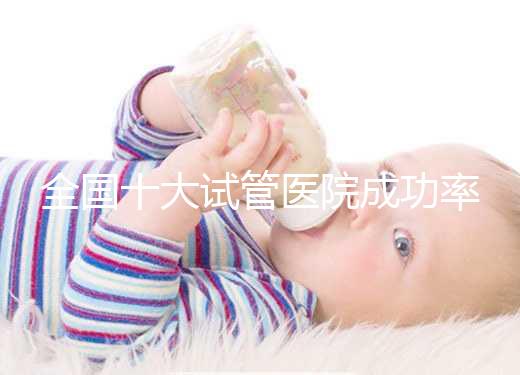 全國十大試管醫(yī)院成功率排名，試管嬰兒醫(yī)院哪家好