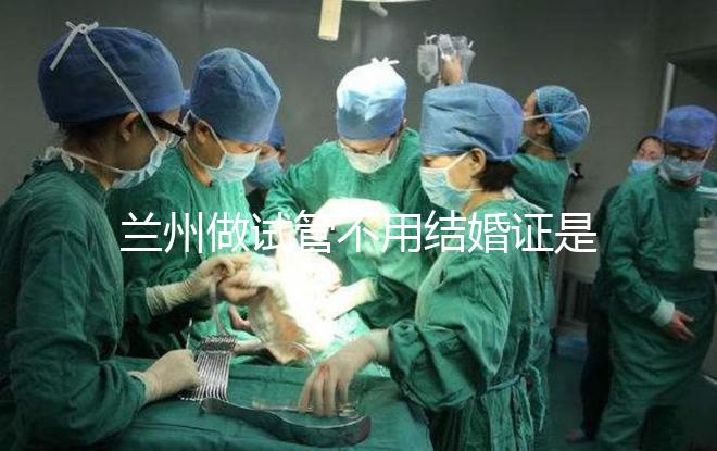 蘭州做試管不用結婚證是騙局！蘭大一院、甘肅婦幼都要提供