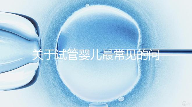 關(guān)于試管嬰兒最常見的問(wèn)題你都了解了嗎