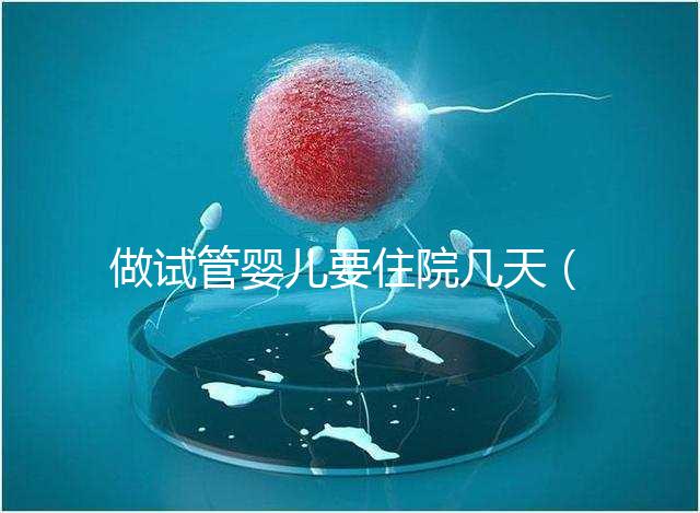 做試管嬰兒要住院幾天(做試管嬰兒要住院幾天才能出院)