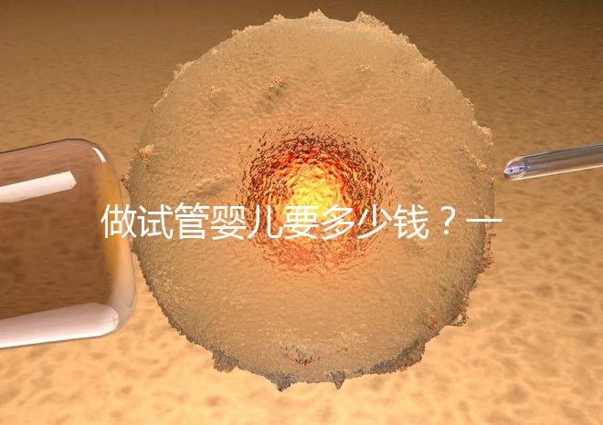 做試管嬰兒要多少錢？一起算筆經(jīng)濟(jì)賬