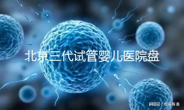 北京三代試管嬰兒醫(yī)院盤點,全市僅三家助孕機構(gòu)有資質(zhì)