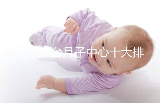 北京豐臺(tái)月子中心十大排行揭曉，華庭、馨福哪個(gè)好一目了然