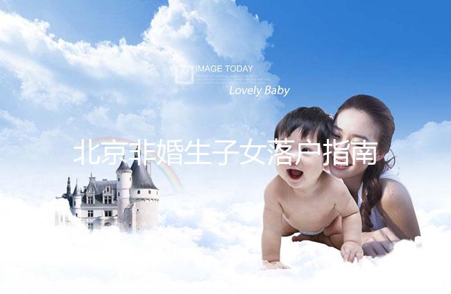 北京非婚生子女落戶指南，A卵B懷、單身、供卵的試管嬰兒姐妹快收藏！