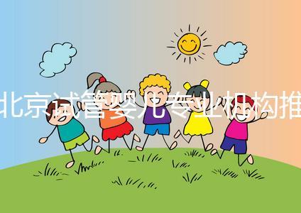 北京試管嬰兒專業機構推薦！北京試管嬰兒醫生排名！