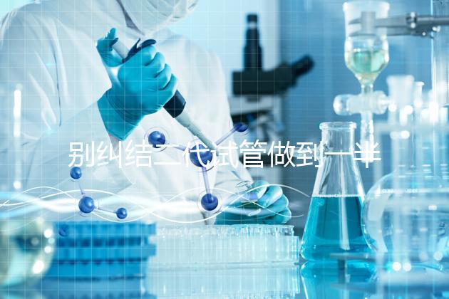 別糾結(jié)二代試管做到一半能不能放棄了，先了解下后果再說