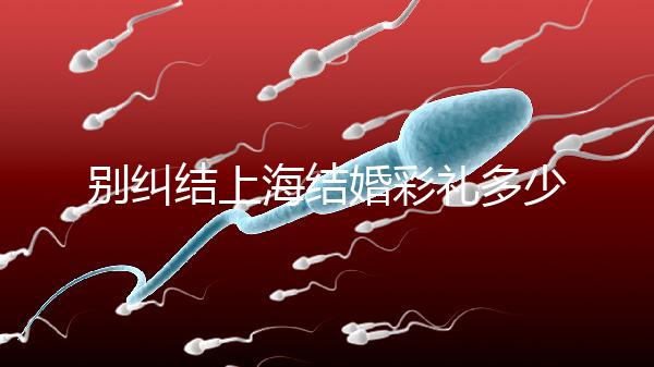 別糾結上海結婚彩禮多少錢了！先把訂婚給女方禮金備好再說