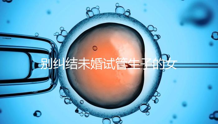 別糾結(jié)未婚試管生子的女孩子有幾個(gè)了，會(huì)怎么樣才是關(guān)鍵
