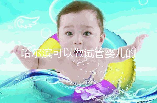 哈爾濱可以做試管嬰兒的三甲醫(yī)院(哈爾濱可以做試管嬰兒的三甲醫(yī)院有哪些)