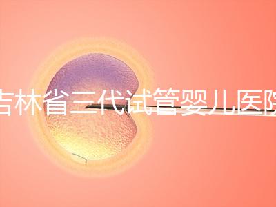 吉林省三代試管嬰兒醫院成功率排名大公開，哪家好心里有數