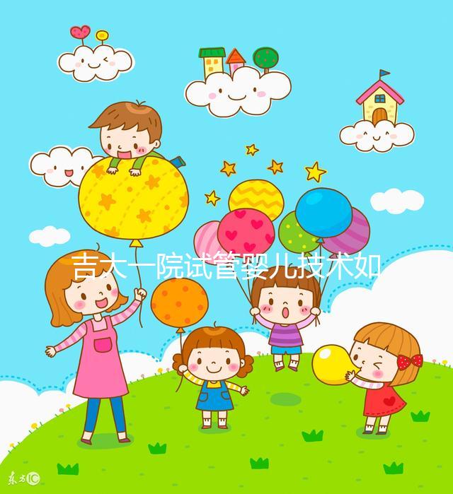 吉大一院試管嬰兒技術(shù)如何看這,內(nèi)附助孕成功率和費(fèi)用明細(xì)