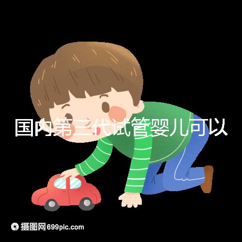 國(guó)內(nèi)第三代試管嬰兒可以醫(yī)保報(bào)銷，是真的嗎？