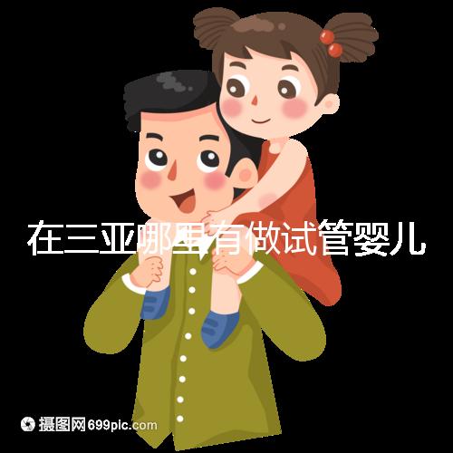 在三亞哪里有做試管嬰兒的醫(yī)院？想知道答案看這里