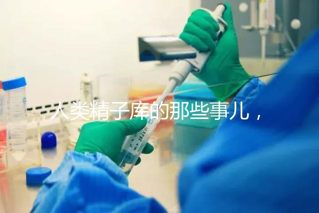 人類精子庫的那些事兒，供精試管嬰兒你擔心的精子問題都在這里