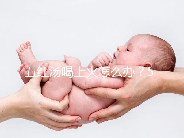 五紅湯喝上火怎么辦？5個快速去火小妙招詳解