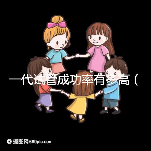 一代試管成功率有多高(一代試管成功率有多高呢)