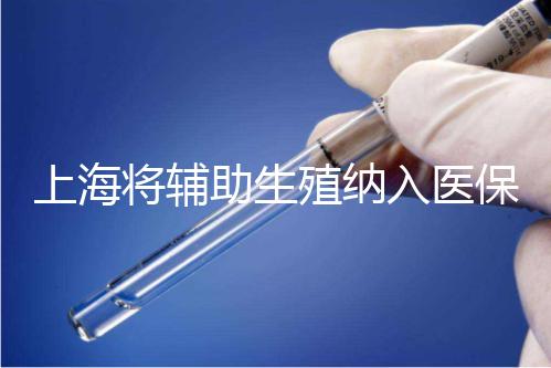 上海將輔助生殖納入醫(yī)保支付，能報(bào)銷幾次？異地患者納入嗎？詳解來(lái)了