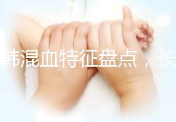 中韓混血特征盤點，長大好看與基因有關