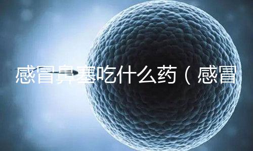 感冒鼻塞吃什么藥(感冒鼻塞吃什么藥好得快效果最好)