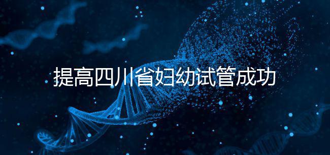 提高四川省婦幼試管成功率有竅門，生殖科助孕醫生這么說