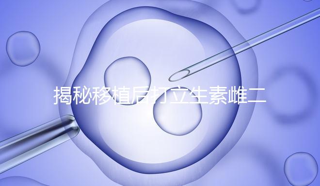 揭秘移植后打立生素雌二醇血值會不會很高，多少正常瞧這