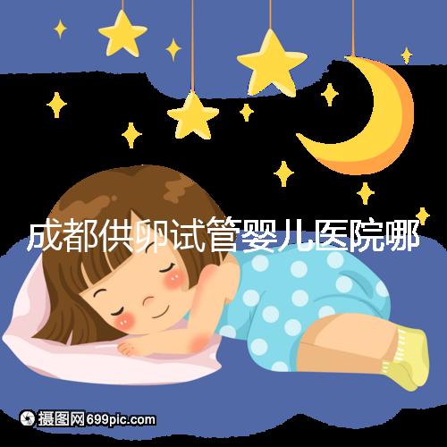 成都供卵試管嬰兒醫院哪家好，四川姐妹真實經歷告知答案