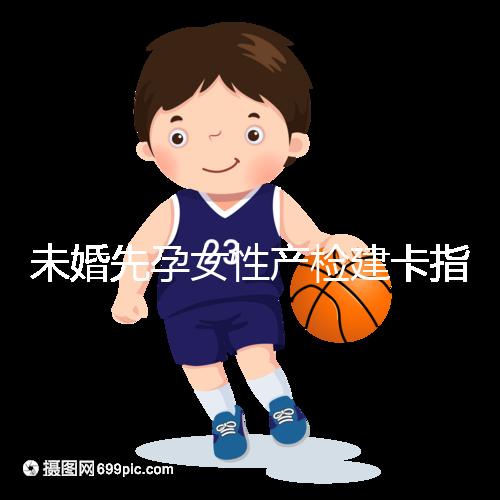 未婚先孕女性產檢建卡指南分享，提前來了解能不能辦理