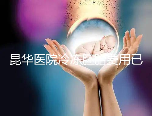 昆華醫院冷凍胚胎費用已更新!可否線上續費看醫生怎么說
