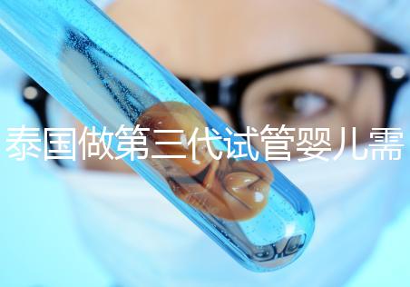 泰國(guó)做第三代試管嬰兒需要多少費(fèi)用，給你1份明細(xì)清單