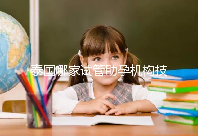 泰國哪家試管助孕機構技術強？多維分析可以幫助你安心選擇