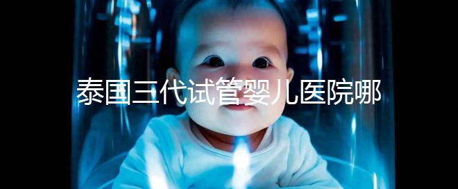 泰國三代試管嬰兒醫院哪家好一點？排名前十榜單參考！