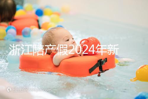 浙江陪產(chǎn)假2024年新規(guī)定梳理，寧波、溫州休假時(shí)間不同