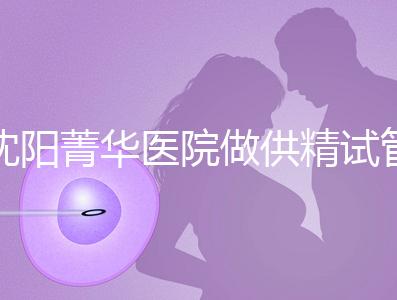沈陽菁華醫(yī)院做供精試管多少錢？費(fèi)用都花在了這6個地方