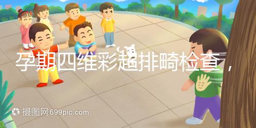 孕期四維彩超排畸檢查，6大項(xiàng)目篩選大部分疾病