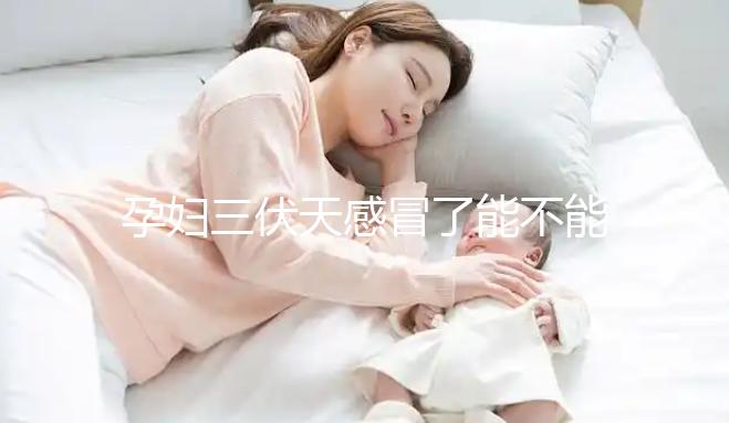 孕婦三伏天感冒了能不能吃藥要早知，當心對寶寶產(chǎn)生影響