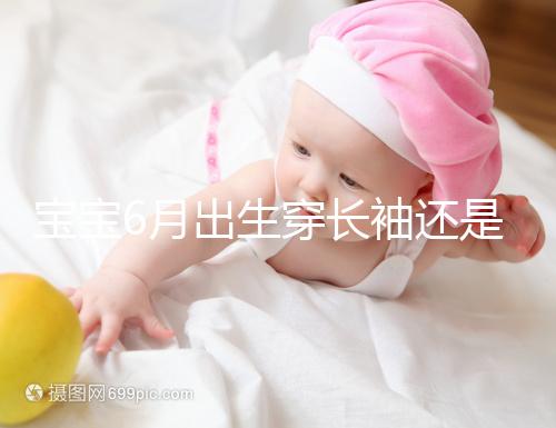 寶寶6月出生穿長(zhǎng)袖還是短袖，要不要抱被看完這篇不糾結(jié)