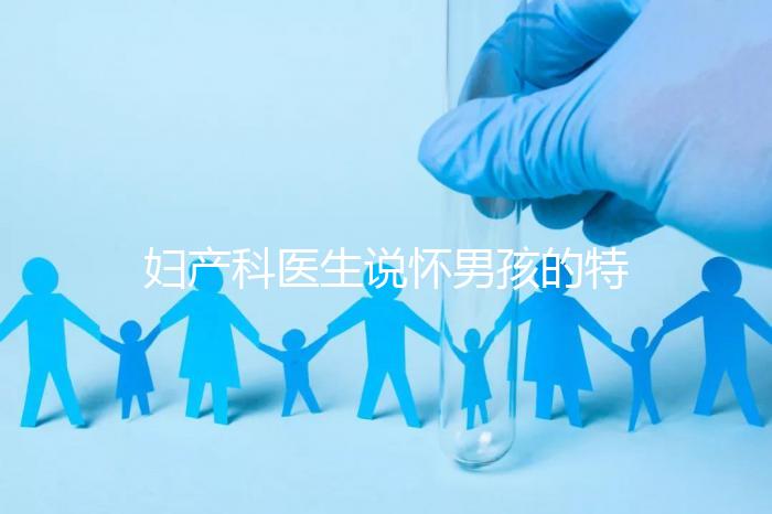 婦產(chǎn)科醫(yī)生說懷男孩的特點有這些,已生驗證勿需質(zhì)疑