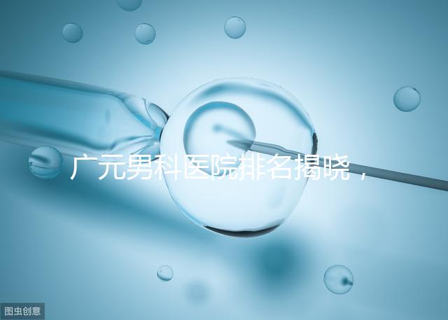 廣元男科醫院排名揭曉，最好是不是劍閣人民醫院清清楚楚
