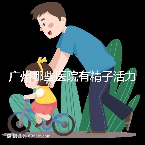 廣州哪些醫(yī)院有精子活力快速檢測,好看嗎?