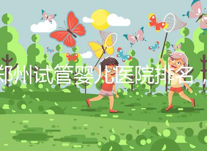 鄭州試管嬰兒醫(yī)院排名，附4家公立機構(gòu)助孕成功率與費用