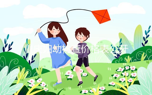 重慶婦幼檢查價格表公開！2024年新農合能否報銷，先了解一下