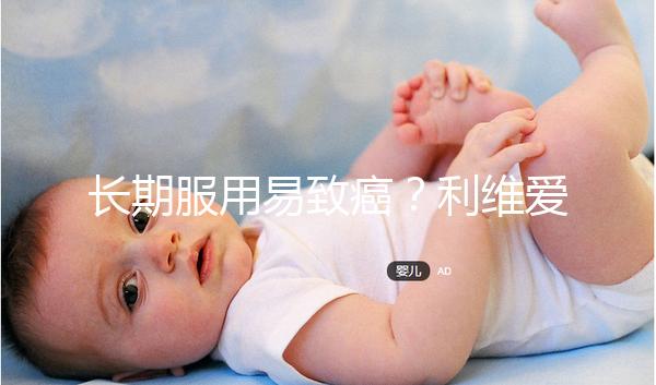 長期服用易致癌？利維愛10大注意事項要謹(jǐn)記