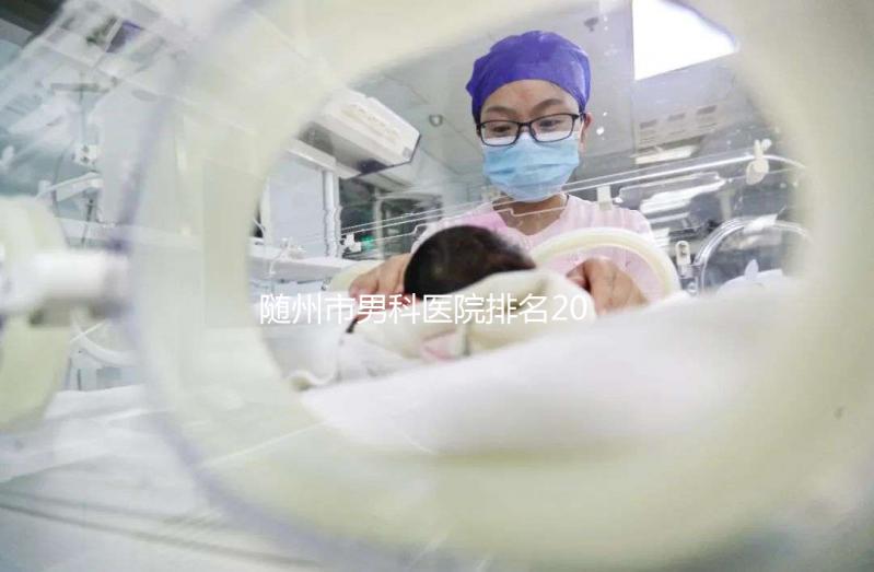 隨州市男科醫院排名2024重磅發布，看病就醫有參考了