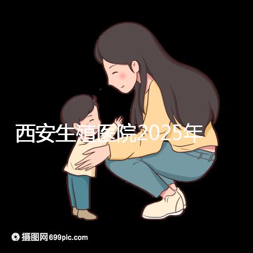 西安生殖醫(yī)院2025年哪家比較好?西安十大試管嬰兒醫(yī)院選擇指南