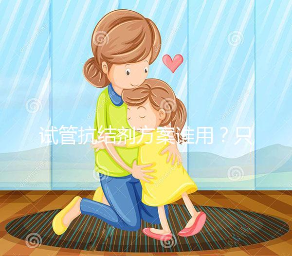 試管抗結(jié)劑方案誰(shuí)用？只有這3種類型的人適合